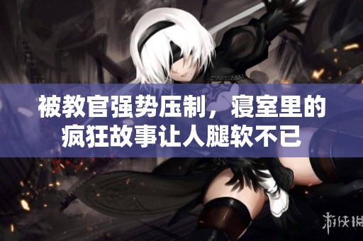 被教官强势压制，寝室里的疯狂故事让人腿软不已