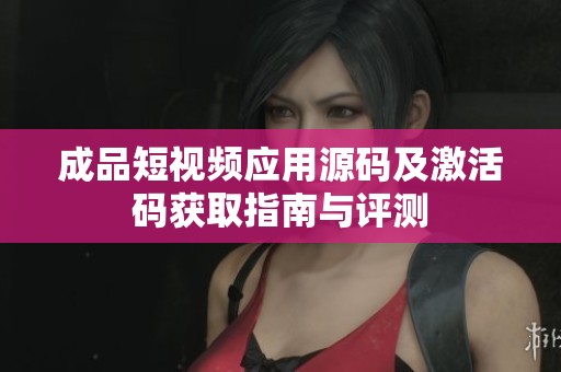 成品短视频应用源码及激活码获取指南与评测