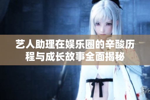 艺人助理在娱乐圈的辛酸历程与成长故事全面揭秘