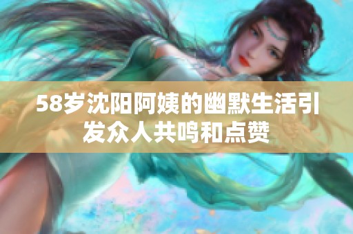 58岁沈阳阿姨的幽默生活引发众人共鸣和点赞