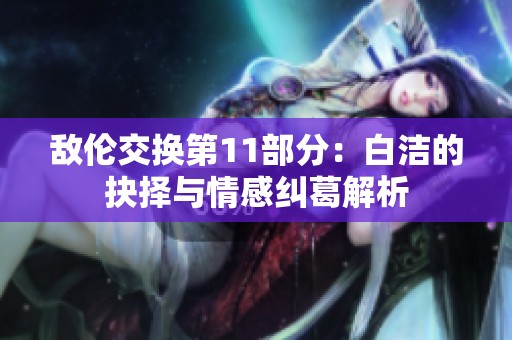 敌伦交换第11部分：白洁的抉择与情感纠葛解析