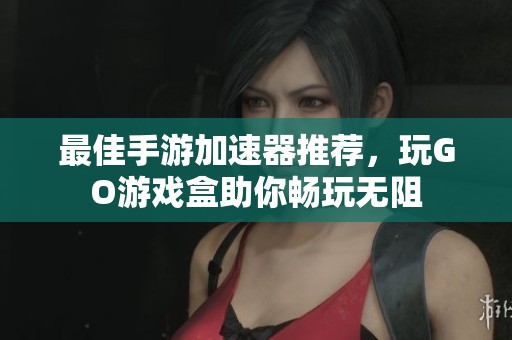 最佳手游加速器推荐，玩GO游戏盒助你畅玩无阻