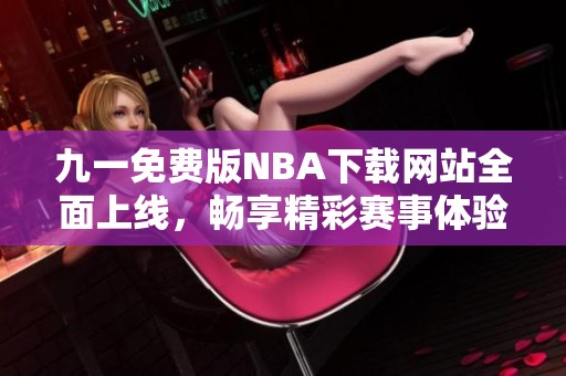 九一免费版NBA下载网站全面上线，畅享精彩赛事体验