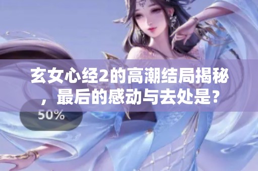 玄女心经2的高潮结局揭秘，最后的感动与去处是？