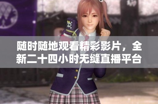随时随地观看精彩影片，全新二十四小时无缝直播平台优化体验