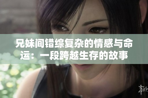 兄妹间错综复杂的情感与命运：一段跨越生存的故事