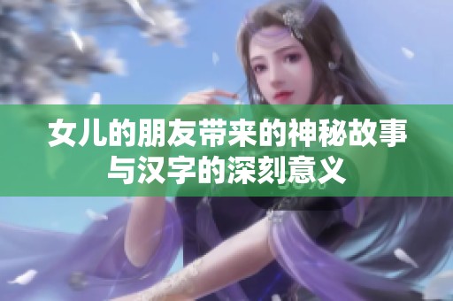 女儿的朋友带来的神秘故事与汉字的深刻意义