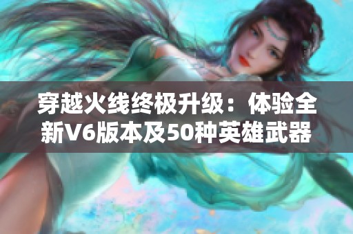 穿越火线终极升级：体验全新V6版本及50种英雄武器