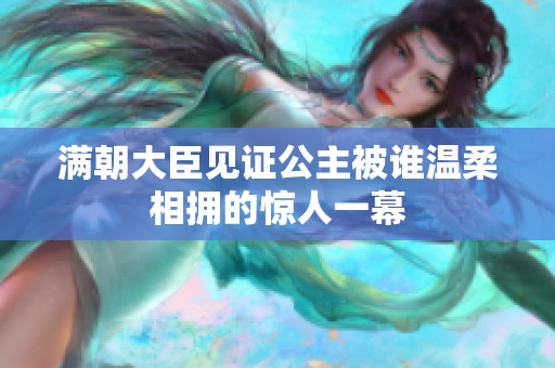 满朝大臣见证公主被谁温柔相拥的惊人一幕