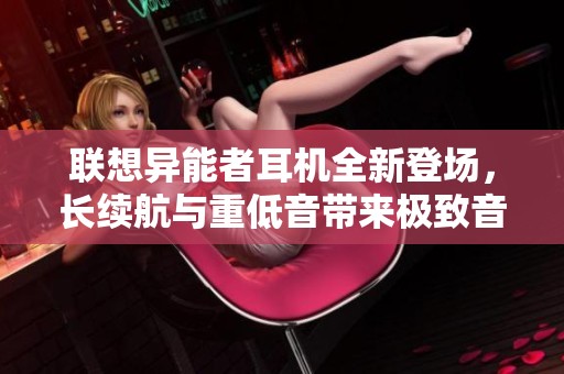 联想异能者耳机全新登场，长续航与重低音带来极致音效体验