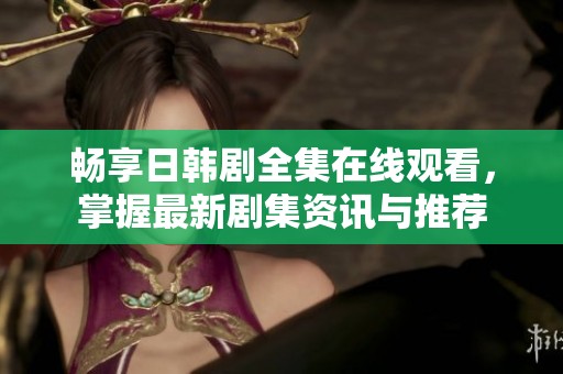 畅享日韩剧全集在线观看，掌握最新剧集资讯与推荐