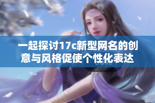 一起探讨17c新型网名的创意与风格促使个性化表达