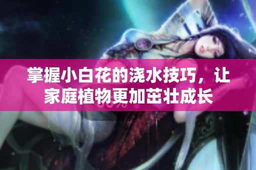 掌握小白花的浇水技巧，让家庭植物更加茁壮成长