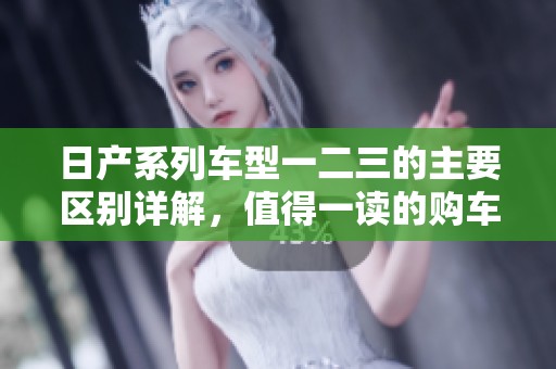 日产系列车型一二三的主要区别详解，值得一读的购车指南