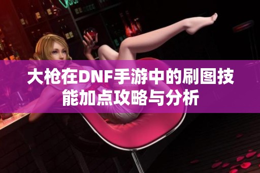 大枪在DNF手游中的刷图技能加点攻略与分析
