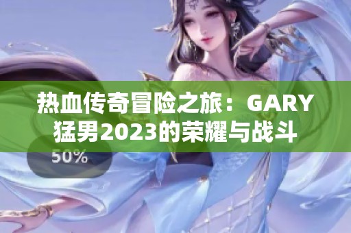 热血传奇冒险之旅：GARY猛男2023的荣耀与战斗