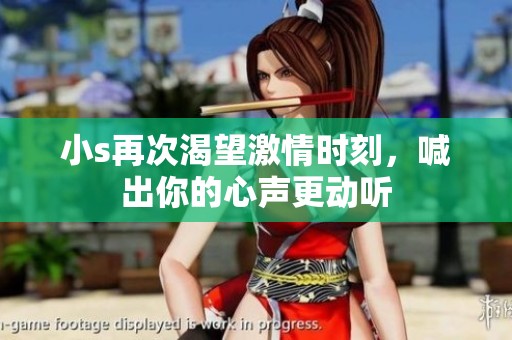 小s再次渴望激情时刻，喊出你的心声更动听