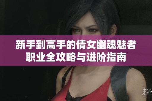 新手到高手的倩女幽魂魅者职业全攻略与进阶指南