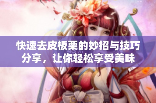 快速去皮板栗的妙招与技巧分享，让你轻松享受美味