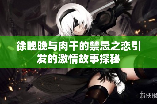 徐晚晚与肉干的禁忌之恋引发的激情故事探秘