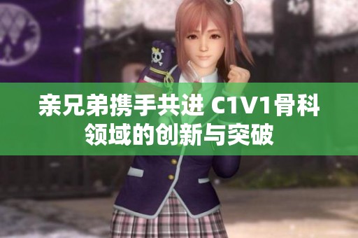 亲兄弟携手共进 C1V1骨科领域的创新与突破