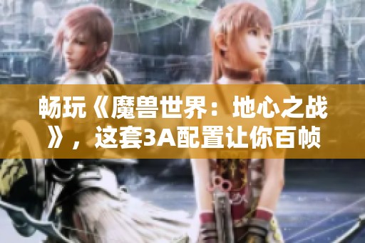 畅玩《魔兽世界：地心之战》，这套3A配置让你百帧无压力