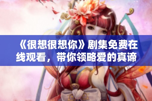 《很想很想你》剧集免费在线观看，带你领略爱的真谛与感动
