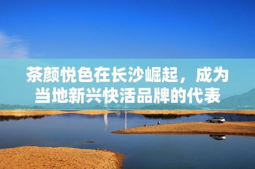 茶颜悦色在长沙崛起，成为当地新兴快活品牌的代表