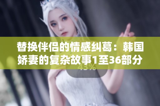 替换伴侣的情感纠葛：韩国娇妻的复杂故事1至36部分