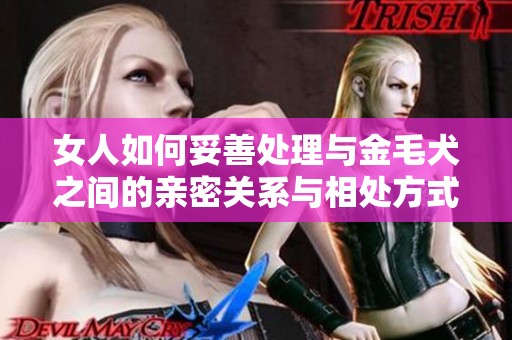 女人如何妥善处理与金毛犬之间的亲密关系与相处方式