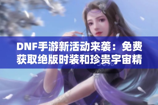 DNF手游新活动来袭：免费获取绝版时装和珍贵宇宙精华