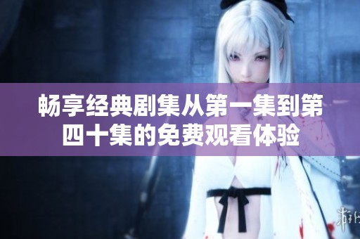 畅享经典剧集从第一集到第四十集的免费观看体验