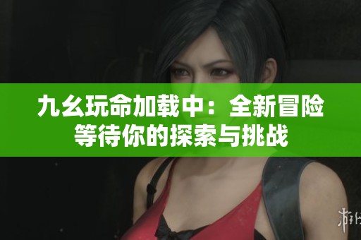 九幺玩命加载中：全新冒险等待你的探索与挑战