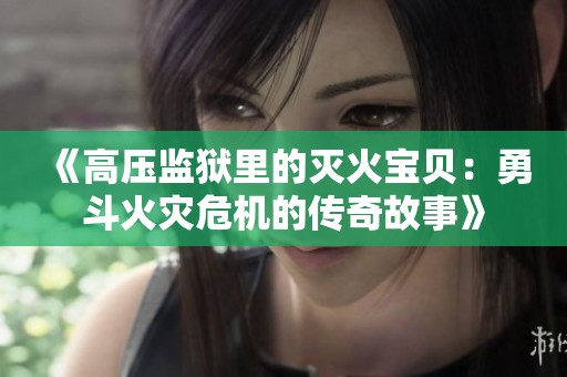 《高压监狱里的灭火宝贝：勇斗火灾危机的传奇故事》