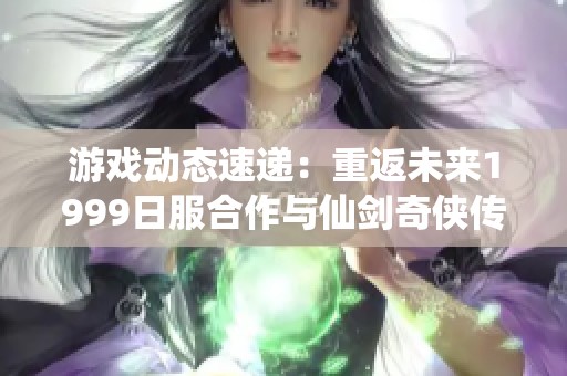 游戏动态速递：重返未来1999日服合作与仙剑奇侠传登陆NS消息解析