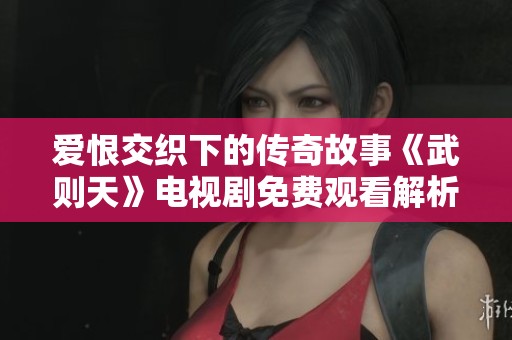爱恨交织下的传奇故事《武则天》电视剧免费观看解析