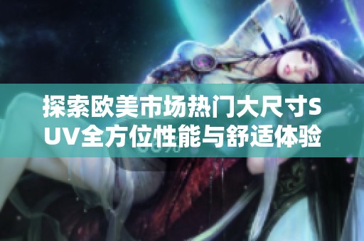 探索欧美市场热门大尺寸SUV全方位性能与舒适体验
