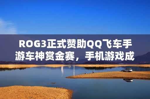 ROG3正式赞助QQ飞车手游车神赏金赛，手机游戏成为移动电竞新标准