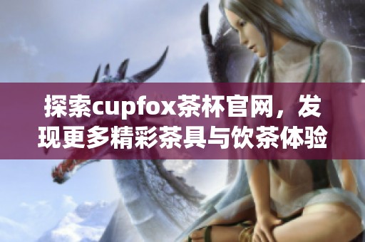 探索cupfox茶杯官网，发现更多精彩茶具与饮茶体验