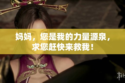 妈妈，您是我的力量源泉，求您赶快来救我！