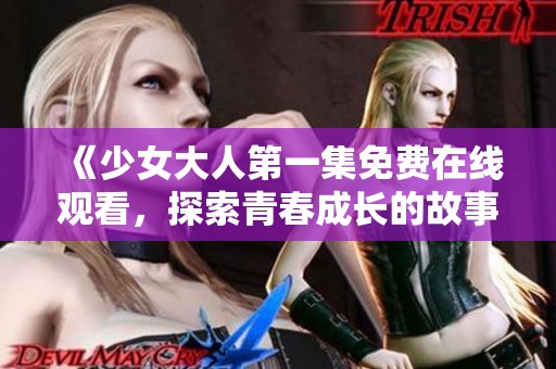 《少女大人第一集免费在线观看，探索青春成长的故事》