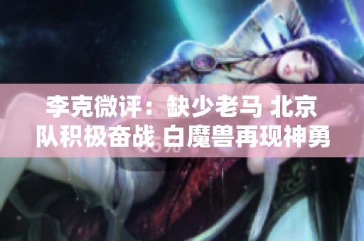 李克微评：缺少老马 北京队积极奋战 白魔兽再现神勇表现
