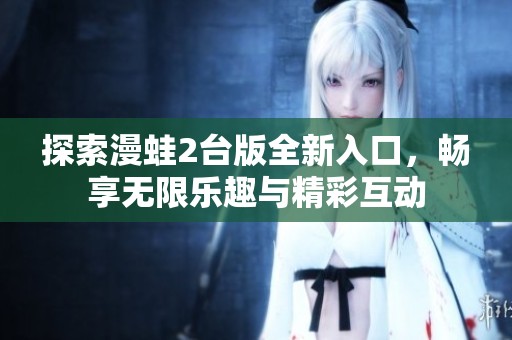 探索漫蛙2台版全新入口，畅享无限乐趣与精彩互动