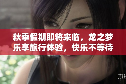 秋季假期即将来临，龙之梦乐享旅行体验，快乐不等待！
