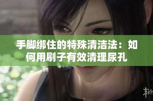 手脚绑住的特殊清洁法：如何用刷子有效清理尿孔