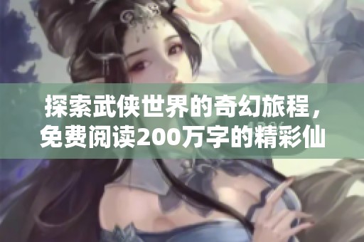 探索武侠世界的奇幻旅程，免费阅读200万字的精彩仙侠小说