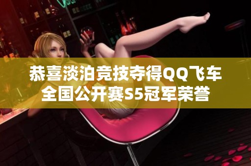 恭喜淡泊竞技夺得QQ飞车全国公开赛S5冠军荣誉