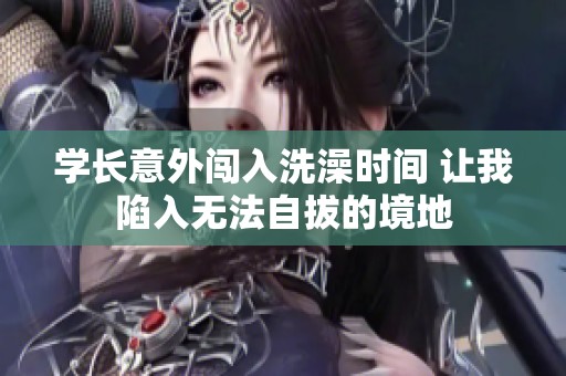 学长意外闯入洗澡时间 让我陷入无法自拔的境地