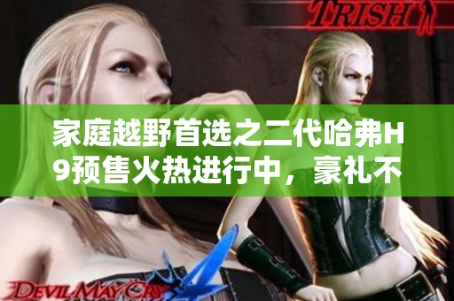 家庭越野首选之二代哈弗H9预售火热进行中，豪礼不断！