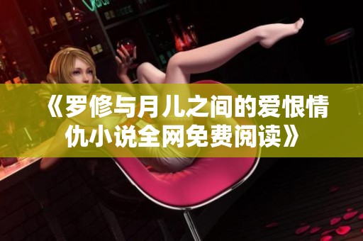 《罗修与月儿之间的爱恨情仇小说全网免费阅读》